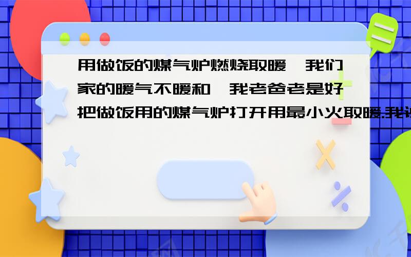 用做饭的煤气炉燃烧取暖,我们家的暖气不暖和,我老爸老是好把做饭用的煤气炉打开用最小火取暖.我说他他又不听,也不知道他一天开多久,弄得家里老是一个怪味.请问这样科学吗?存在哪些安