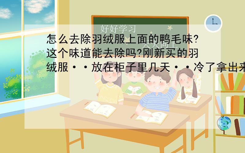 怎么去除羽绒服上面的鸭毛味?这个味道能去除吗?刚新买的羽绒服··放在柜子里几天··冷了拿出来穿··就有一股味了····十分感谢···