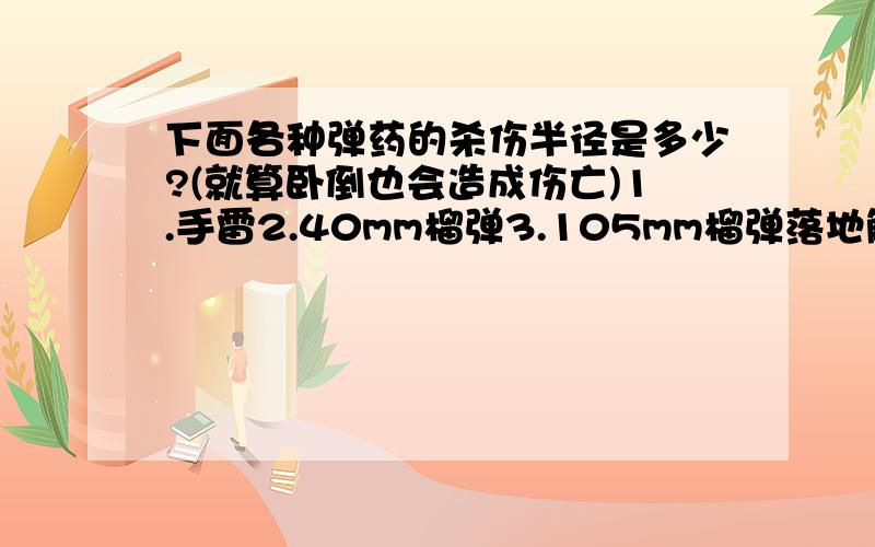 下面各种弹药的杀伤半径是多少?(就算卧倒也会造成伤亡)1.手雷2.40mm榴弹3.105mm榴弹落地触炸4.155mm榴弹落地触炸5.MK82,MK84航弹