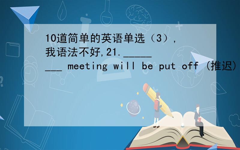 10道简单的英语单选（3）,我语法不好,21.________ meeting will be put off (推迟) till next Monday.A.Tomorrow’s B.Tomorrows’C.Tomorrow D.Tomorrows22.The house ________ is very nice,but the compound (院子) is too small.A.himself B.h