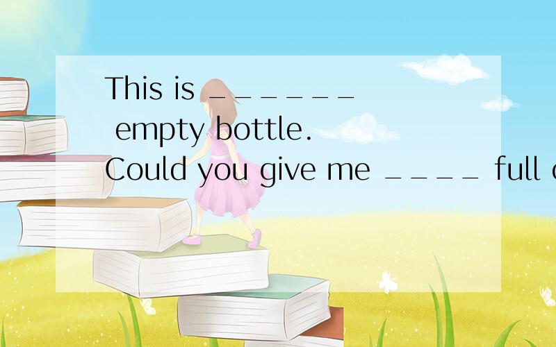 This is ______ empty bottle.Could you give me ____ full one A.an;a B.a;a C.the;the D./;aMy friend paul likes to play ______ volleyball before _____ supper.A.the;the B./;the C.the;/ D./;/My family got together to have ____ lunch last Sunday.A.a big B.