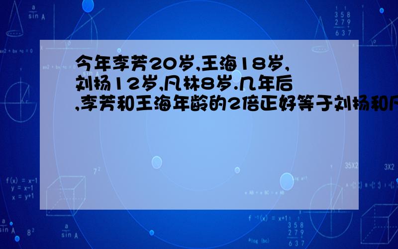 今年李芳20岁,王海18岁,刘扬12岁,凡林8岁.几年后,李芳和王海年龄的2倍正好等于刘扬和凡林年龄的3倍