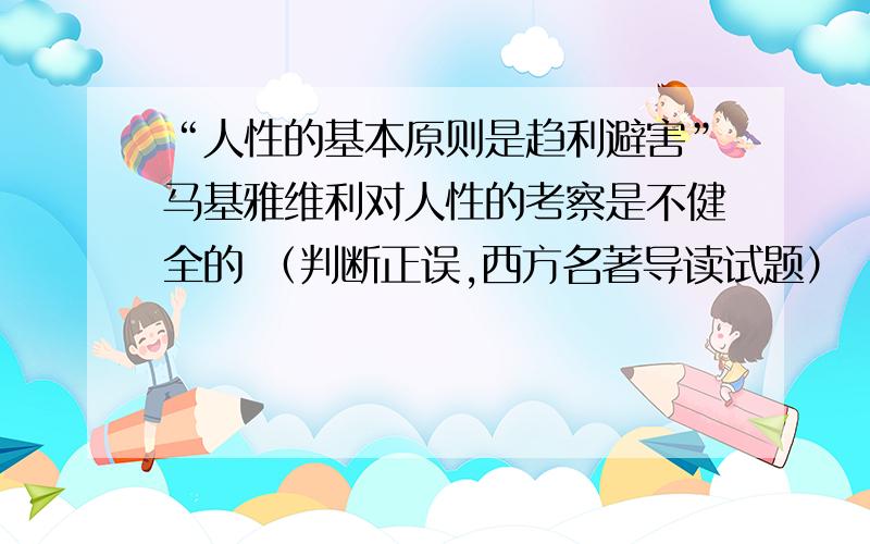 “人性的基本原则是趋利避害”马基雅维利对人性的考察是不健全的 （判断正误,西方名著导读试题）