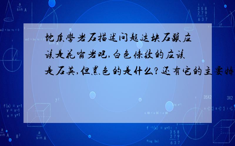 地质学岩石描述问题这块石头应该是花岗岩吧,白色条纹的应该是石英,但黑色的是什么?还有它的主要特征,晶体,结构,构造,（晶形、颜色、透明度、光泽、粒度、特殊性质等）都跟我说说吧,