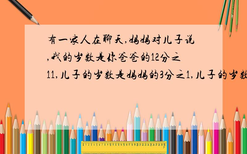 有一家人在聊天,妈妈对儿子说,我的岁数是你爸爸的12分之11,儿子的岁数是妈妈的3分之1,儿子的岁数是两、