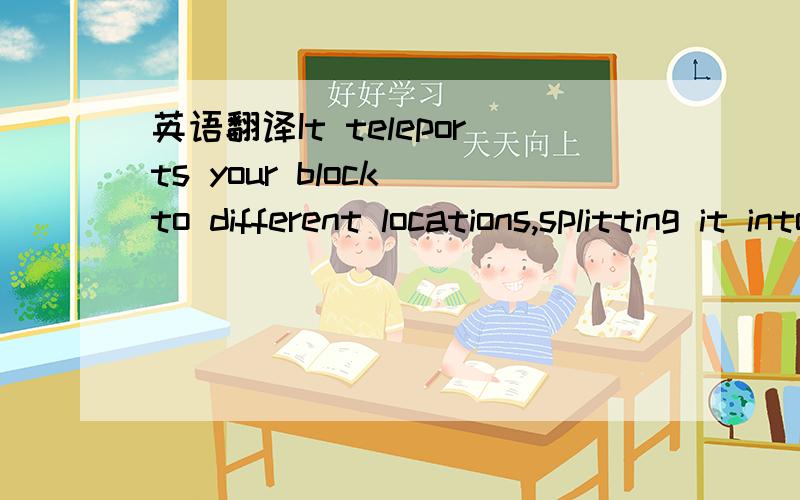 英语翻译It teleports your block to different locations,splitting it into two smaller blocks at the same time.These can be controlled individually and will rejoin into a normal block when both are placed next to each other.