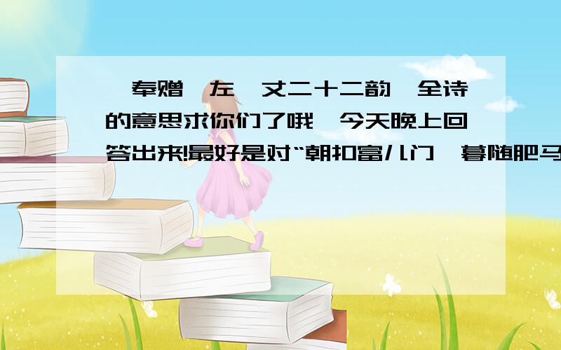 《奉赠韦左丞丈二十二韵》全诗的意思求你们了哦,今天晚上回答出来!最好是对“朝扣富儿门,暮随肥马尘,残杯与冷炙,到处潜悲辛”这一句主要评讲!