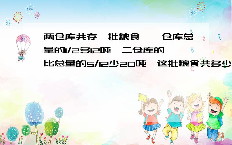 两仓库共存一批粮食,一仓库总量的1/2多12吨,二仓库的比总量的5/12少20吨,这批粮食共多少吨