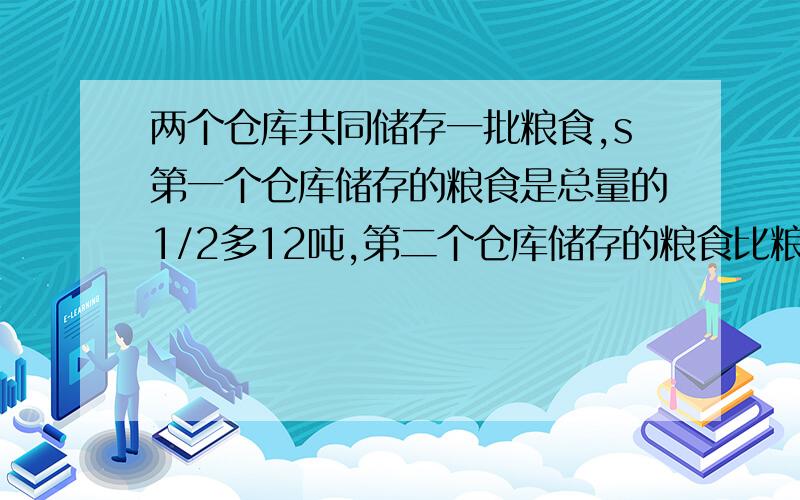 两个仓库共同储存一批粮食,s第一个仓库储存的粮食是总量的1/2多12吨,第二个仓库储存的粮食比粮食总量的5/12少 2吨,这批粮食共有多少吨?