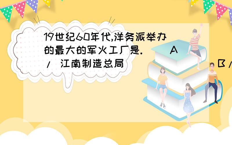 19世纪60年代,洋务派举办的最大的军火工厂是.（ ）A/ 江南制造总局                 B/ 福州船政局      C/ 安庆军械所                   D/ 天津机器局