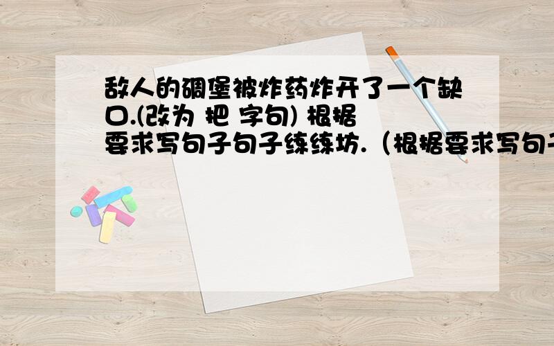 敌人的碉堡被炸药炸开了一个缺口.(改为 把 字句) 根据要求写句子句子练练坊.（根据要求写句子）1敌人的碉堡被炸药炸开了一个缺口.（改为“把”字句）2；在夜色中 雄伟 更加 宝塔山 显