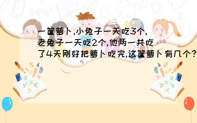 一筐萝卜,小兔子一天吃3个,老兔子一天吃2个,他两一共吃了4天刚好把萝卜吃完,这筐萝卜有几个?