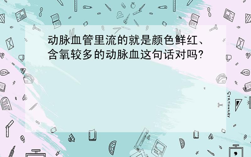 动脉血管里流的就是颜色鲜红、含氧较多的动脉血这句话对吗?