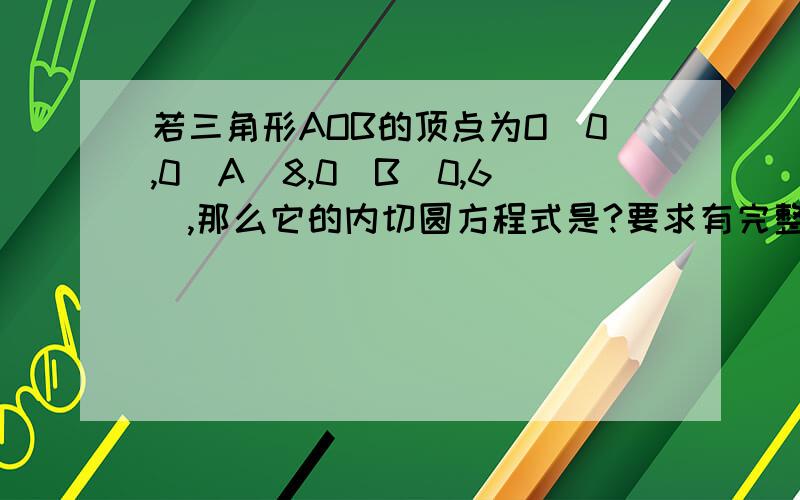 若三角形AOB的顶点为O(0,0)A(8,0)B(0,6),那么它的内切圆方程式是?要求有完整的解题格式!