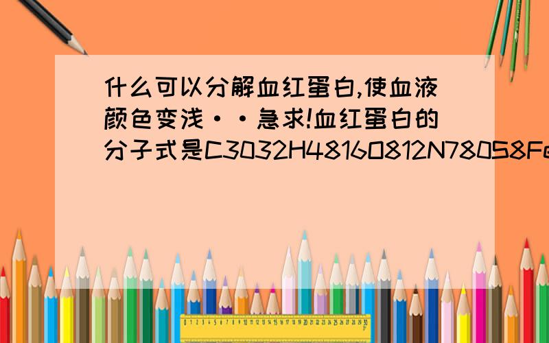 什么可以分解血红蛋白,使血液颜色变浅··急求!血红蛋白的分子式是C3032H4816O812N780S8Fe4.分子量是68000.