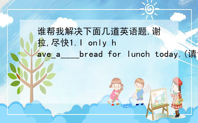 谁帮我解决下面几道英语题,谢拉,尽快1.I only have_a____bread for lunch today.(请说明不选A的原因和为什么选b的理由） A.a bit b.a bit of 2.Would you like____?