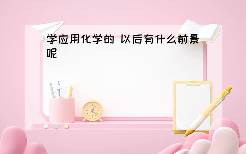 学应用化学的 以后有什么前景呢