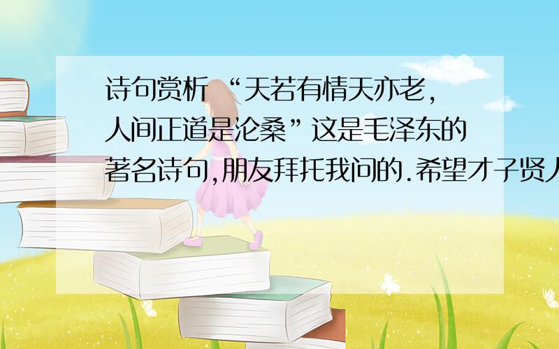 诗句赏析 “天若有情天亦老,人间正道是沦桑”这是毛泽东的著名诗句,朋友拜托我问的.希望才子贤人们各抒己见,多加评论,