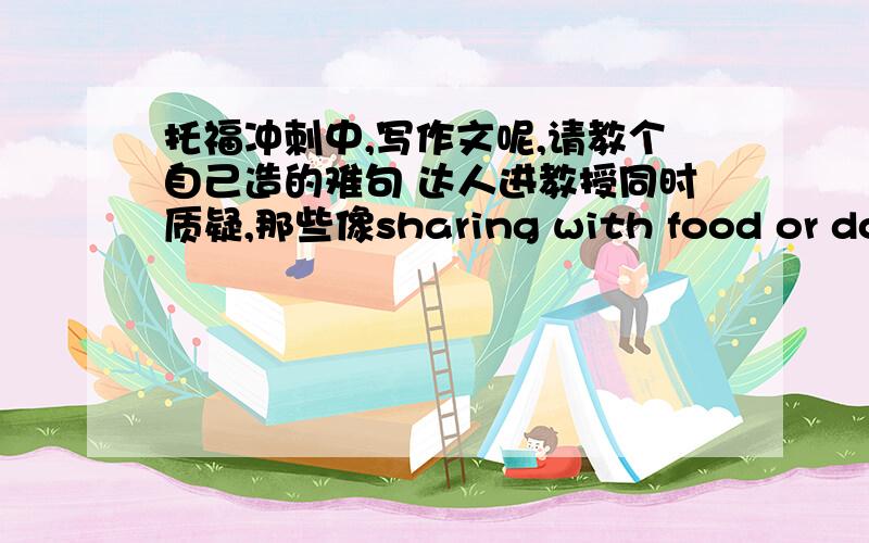 托福冲刺中,写作文呢,请教个自己造的难句 达人进教授同时质疑,那些像sharing with food or donating an organ的利他主义行为是否合乎情理利他主义 n.altruism 利他的 adj.altruistic语法上可别有错啊