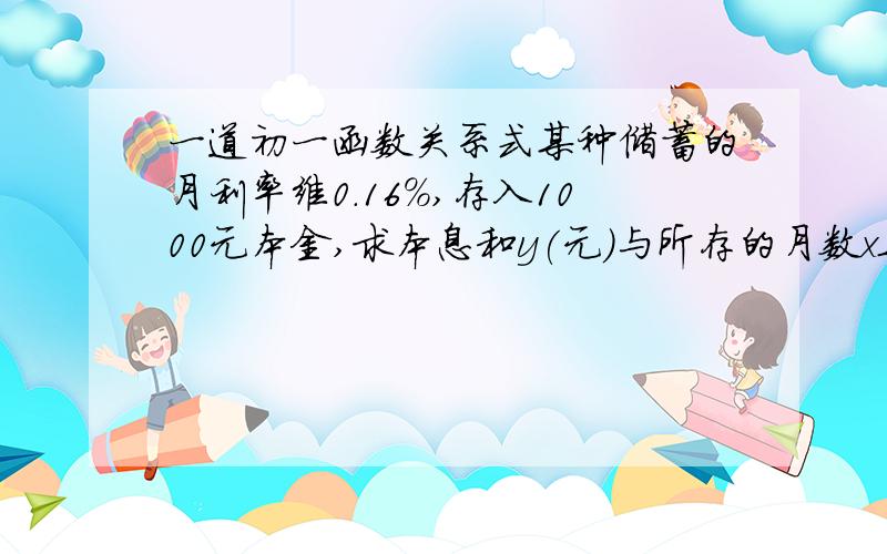 一道初一函数关系式某种储蓄的月利率维0.16%,存入1000元本金,求本息和y(元)与所存的月数x之间的函数关系式