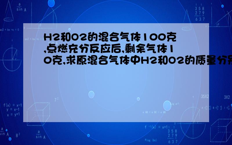 H2和O2的混合气体100克,点燃充分反应后,剩余气体10克,求原混合气体中H2和O2的质量分别为多少