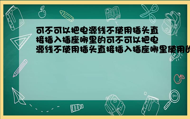 可不可以把电源线不使用插头直接插入插座哪里的可不可以把电源线不使用插头直接插入插座哪里使用的