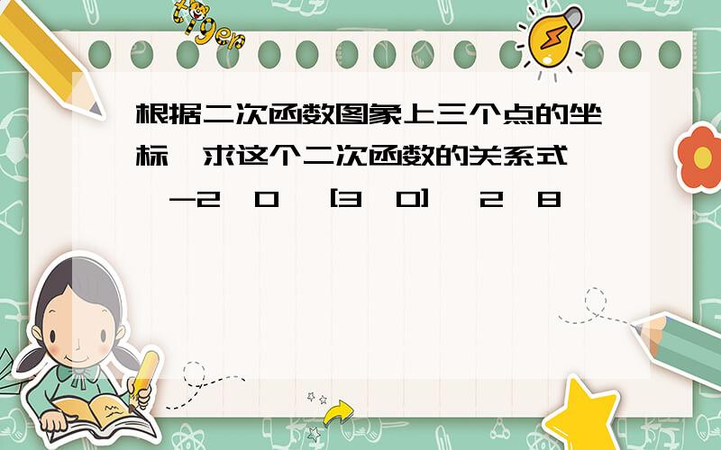 根据二次函数图象上三个点的坐标,求这个二次函数的关系式 {-2,0} [3,0] {2,8}