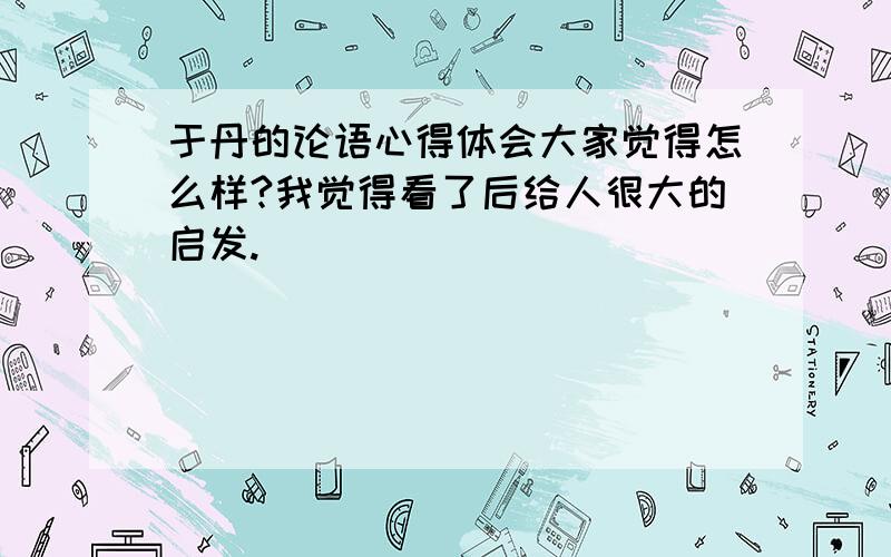 于丹的论语心得体会大家觉得怎么样?我觉得看了后给人很大的启发.