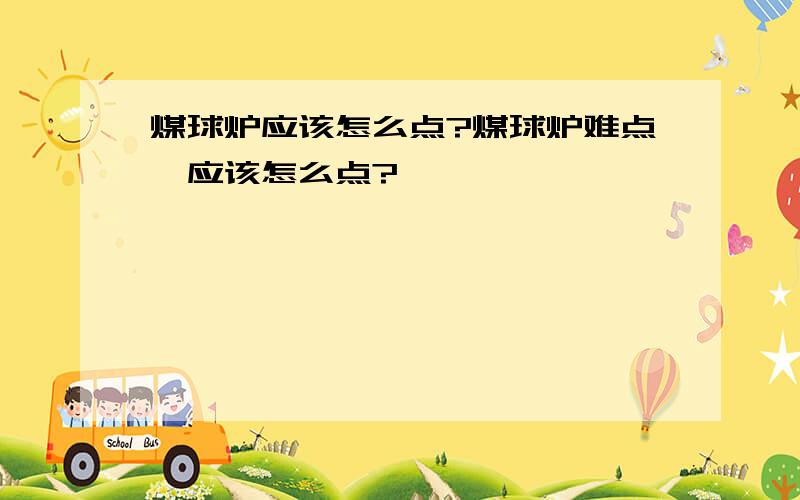 煤球炉应该怎么点?煤球炉难点,应该怎么点?