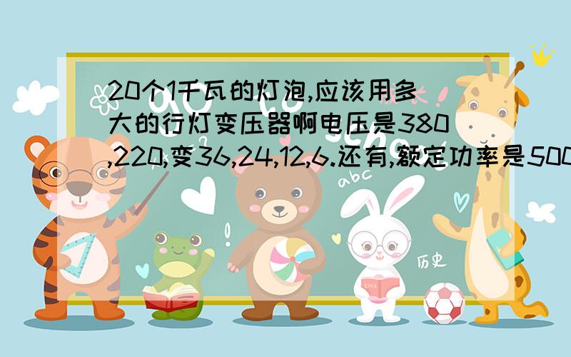 20个1千瓦的灯泡,应该用多大的行灯变压器啊电压是380,220,变36,24,12,6.还有,额定功率是5000伏安的变压器最大带多大的电流啊