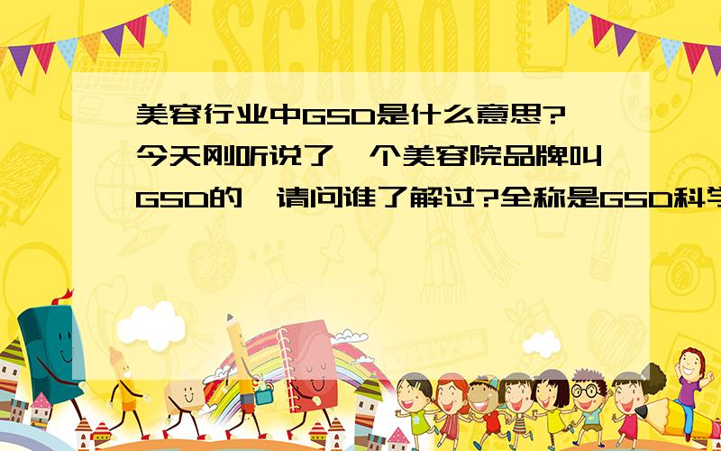 美容行业中GSD是什么意思?今天刚听说了一个美容院品牌叫GSD的,请问谁了解过?全称是GSD科学美容生活馆,不是美容仪器到底怎么样呢?有没有人知道详细的情况?收费如何,服务项目怎么样,环境