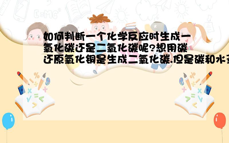 如何判断一个化学反应时生成一氧化碳还是二氧化碳呢?想用碳还原氧化铜是生成二氧化碳.但是碳和水蒸气反应又是生成一氧化碳?怪怪的.