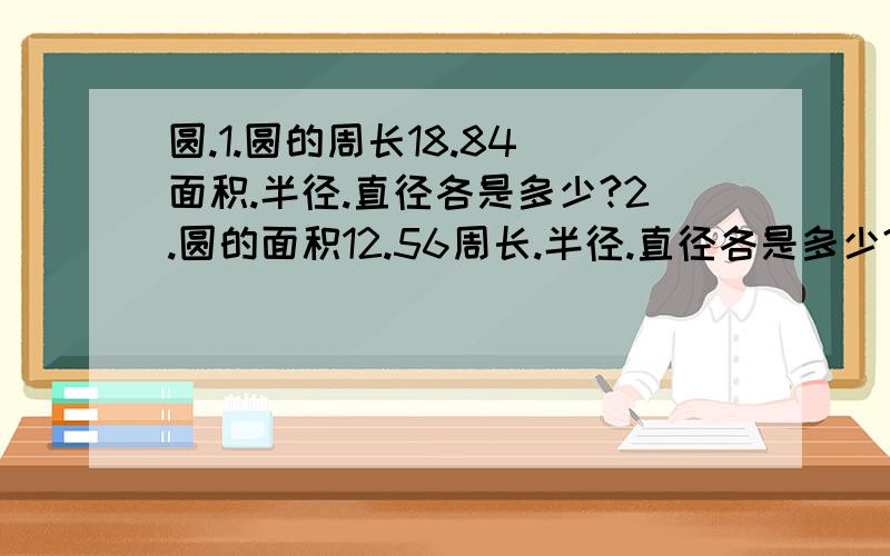 圆.1.圆的周长18.84 面积.半径.直径各是多少?2.圆的面积12.56周长.半径.直径各是多少?