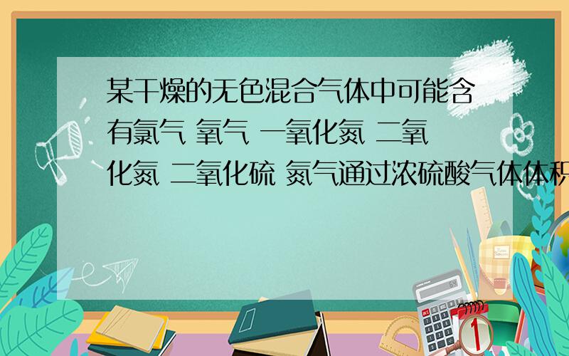 某干燥的无色混合气体中可能含有氯气 氧气 一氧化氮 二氧化氮 二氧化硫 氮气通过浓硫酸气体体积减少,再通过碱石灰气体体积减少,再与空气接触气体变成红棕色,可能含有 ,一定含 一定不