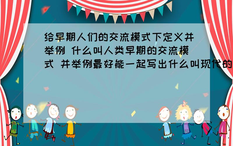 给早期人们的交流模式下定义并举例 什么叫人类早期的交流模式 并举例最好能一起写出什么叫现代的交流模式就更好