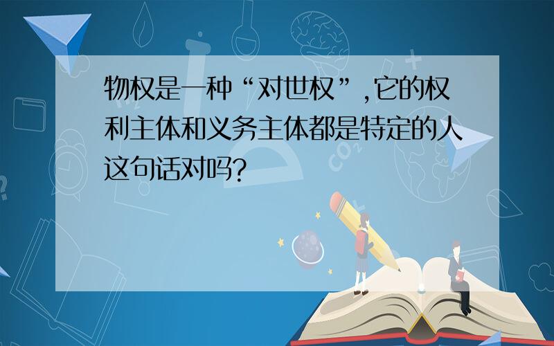 物权是一种“对世权”,它的权利主体和义务主体都是特定的人这句话对吗?