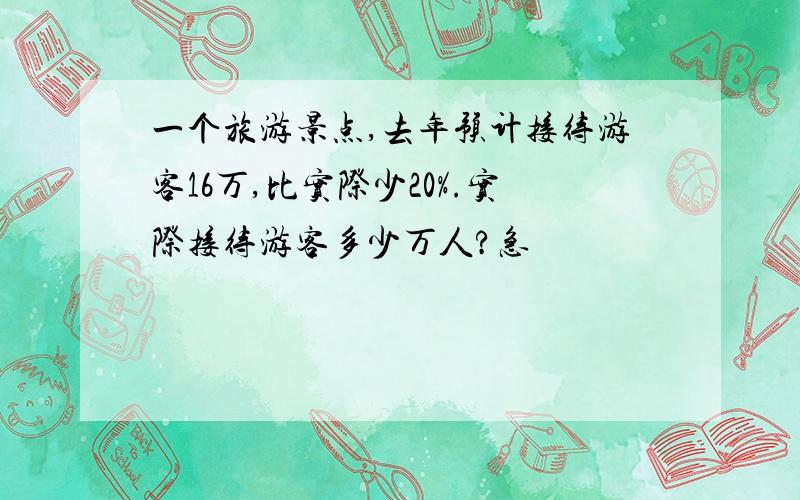 一个旅游景点,去年预计接待游客16万,比实际少20%.实际接待游客多少万人?急