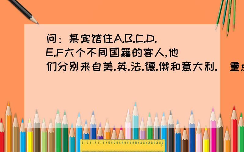 问：某宾馆住A.B.C.D.E.F六个不同国籍的客人,他们分别来自美.英.法.德.俄和意大利.（重点看补充）现在知道：（1）A和美国人是医生.（2）E和俄国人是教师.（3）C和德国人是工程师.（4）B和F