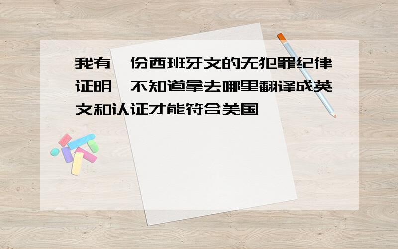 我有一份西班牙文的无犯罪纪律证明,不知道拿去哪里翻译成英文和认证才能符合美国