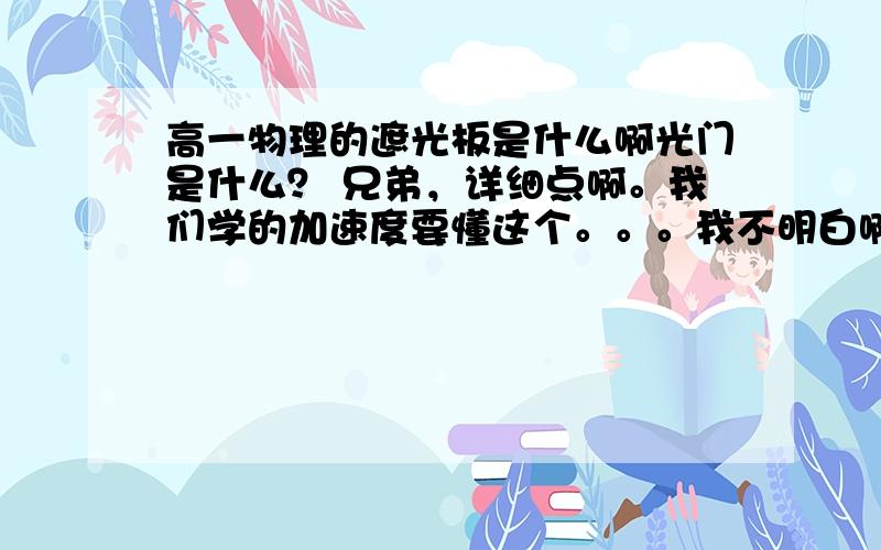 高一物理的遮光板是什么啊光门是什么？ 兄弟，详细点啊。我们学的加速度要懂这个。。。我不明白啊