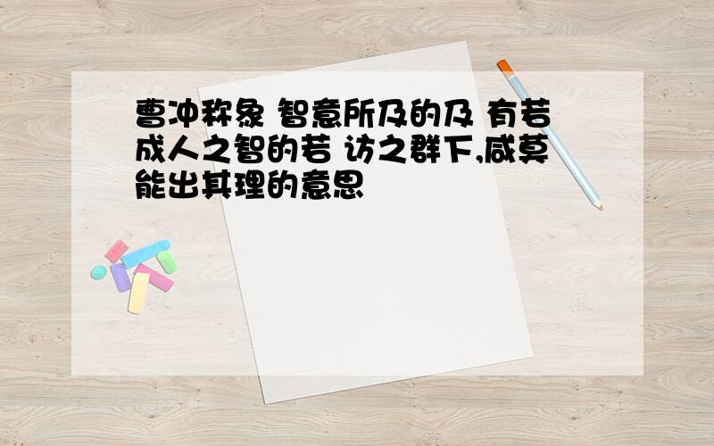 曹冲称象 智意所及的及 有若成人之智的若 访之群下,咸莫能出其理的意思