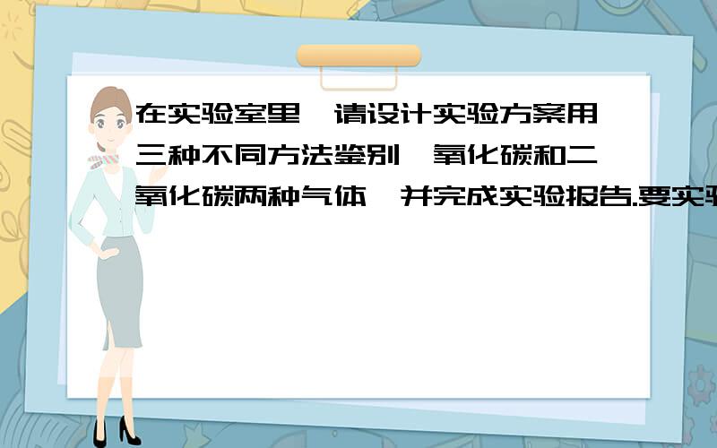 在实验室里,请设计实验方案用三种不同方法鉴别一氧化碳和二氧化碳两种气体,并完成实验报告.要实验步骤和实验现象与结论.