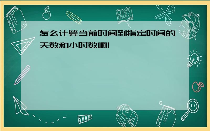 怎么计算当前时间到指定时间的天数和小时数啊!