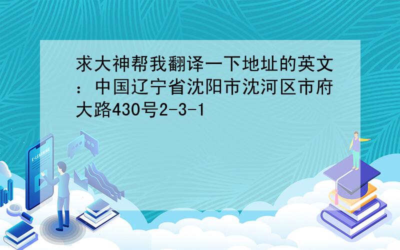 求大神帮我翻译一下地址的英文：中国辽宁省沈阳市沈河区市府大路430号2-3-1