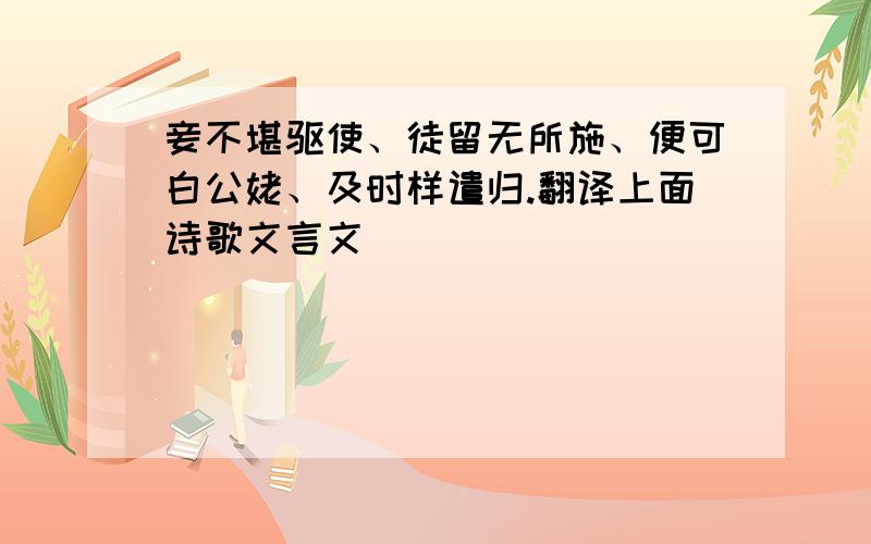 妾不堪驱使、徒留无所施、便可白公姥、及时样遣归.翻译上面诗歌文言文