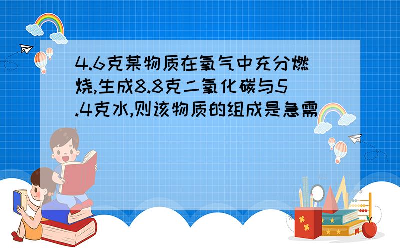 4.6克某物质在氧气中充分燃烧,生成8.8克二氧化碳与5.4克水,则该物质的组成是急需`````