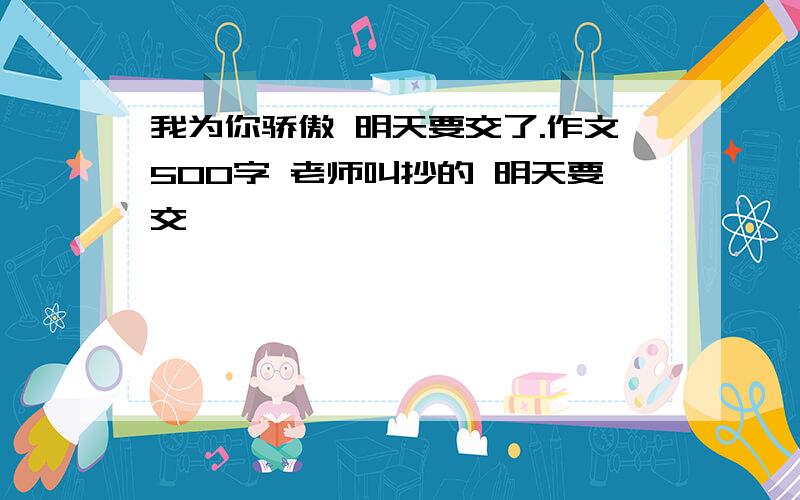 我为你骄傲 明天要交了.作文500字 老师叫抄的 明天要交