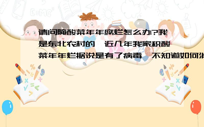 请问腌酸菜年年腐烂怎么办?我是东北农村的,近几年我家积酸菜年年烂据说是有了病毒,不知道如何消毒,请懂得这方面常识的朋友指点一下,