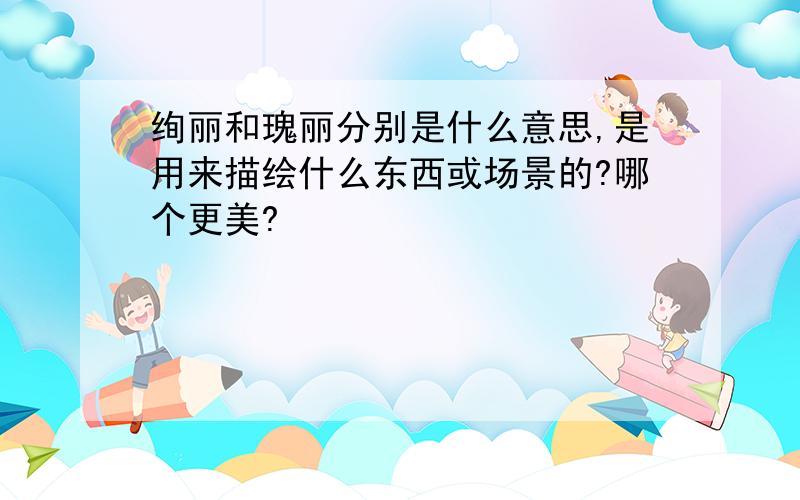 绚丽和瑰丽分别是什么意思,是用来描绘什么东西或场景的?哪个更美?