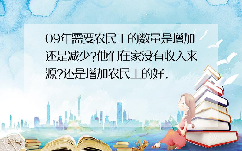 09年需要农民工的数量是增加还是减少?他们在家没有收入来源?还是增加农民工的好.